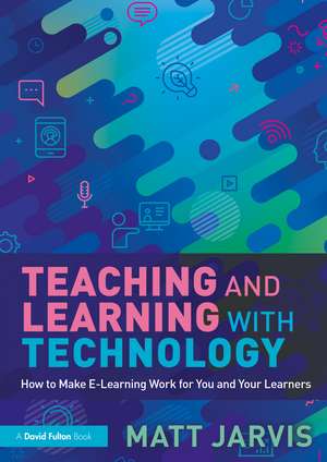 Teaching and Learning with Technology: How to Make E-Learning Work for You and Your Learners de Matt Jarvis