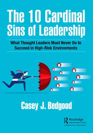 The 10 Cardinal Sins of Leadership: What Thought Leaders Must Never Do to Succeed in High-Risk Environments de Casey J. Bedgood