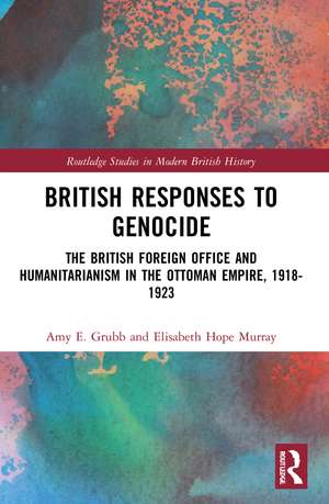 British Responses to Genocide: The British Foreign Office and Humanitarianism in the Ottoman Empire, 1918-1923 de Amy E. Grubb