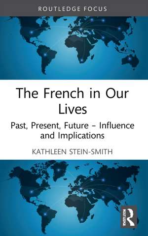 The French in Our Lives: Past, Present, Future -- Influence and Implications de Kathleen Stein-Smith