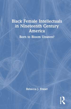 Black Female Intellectuals in Nineteenth Century America: Born to Bloom Unseen? de Rebecca J. Fraser