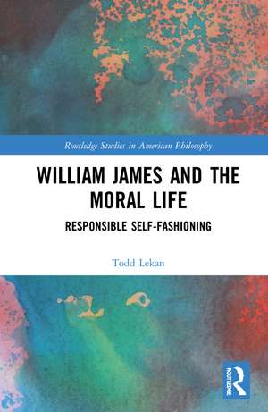 William James and the Moral Life: Responsible Self-Fashioning de Todd Lekan