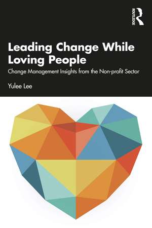 Leading Change While Loving People: Change Management Insights from the Non-profit Sector de Yulee Lee