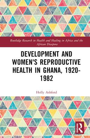 Development and Women's Reproductive Health in Ghana, 1920-1982 de Holly Ashford