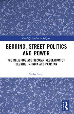 Begging, Street Politics and Power: The Religious and Secular Regulation of Begging in India and Pakistan de Sheba Saeed