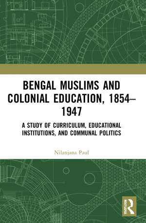 Bengal Muslims and Colonial Education, 1854–1947: A Study of Curriculum, Educational Institutions, and Communal Politics de Nilanjana Paul