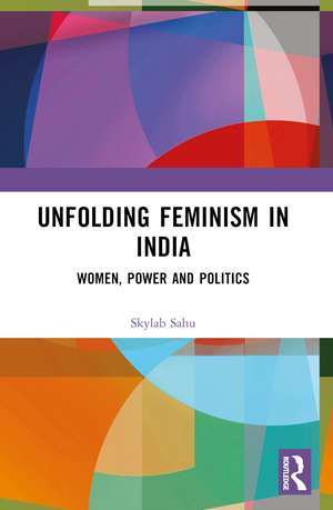 Unfolding Feminism in India: Women, Power and Politics de Skylab Sahu