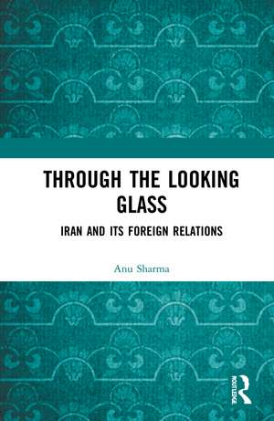 Through the Looking Glass: Iran and Its Foreign Relations de Anu Sharma