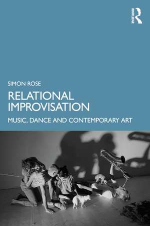 Relational Improvisation: Music, Dance and Contemporary Art de Simon Rose