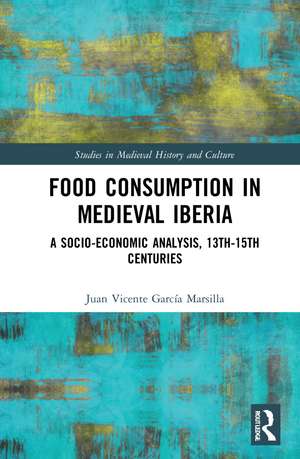 Food Consumption in Medieval Iberia: A Socio-economic Analysis, 13th-15th Centuries de Juan Vicente García Marsilla