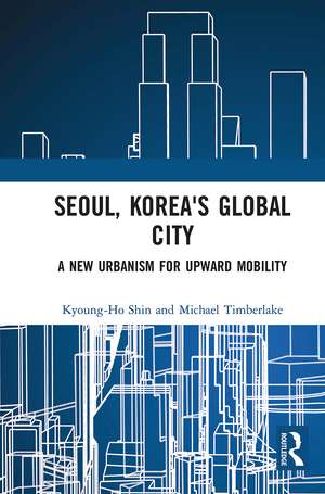 Seoul, Korea's Global City: A New Urbanism for Upward Mobility de Kyoung-Ho Shin