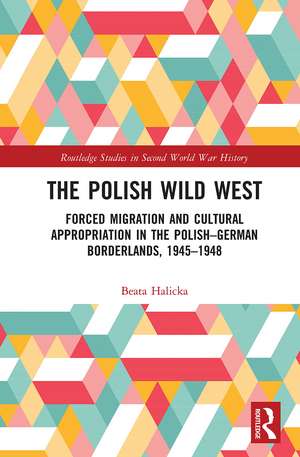 The Polish Wild West: Forced Migration and Cultural Appropriation in the Polish-German Borderlands, 1945-1948 de Beata Halicka