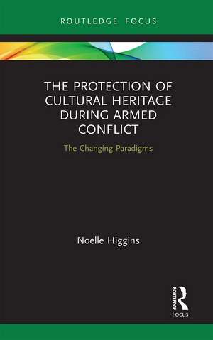 The Protection of Cultural Heritage During Armed Conflict: The Changing Paradigms de Noelle Higgins