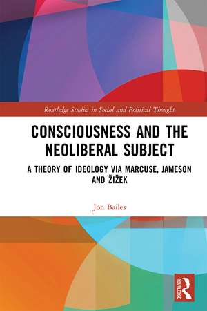 Consciousness and the Neoliberal Subject: A Theory of Ideology via Marcuse, Jameson and Žižek de Jon Bailes