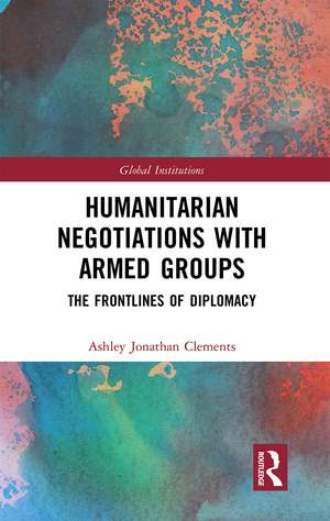 Humanitarian Negotiations with Armed Groups: The Frontlines of Diplomacy de Ashley Clements