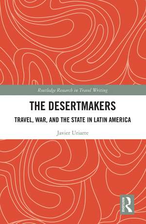 The Desertmakers: Travel, War, and the State in Latin America de Javier Uriarte