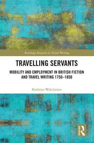 Travelling Servants: Mobility and Employment in British Travel Writing 1750- 1850 de Kathryn Walchester