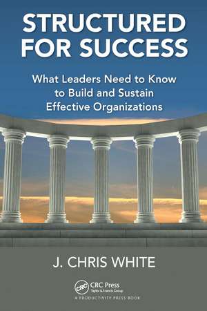 Structured for Success: What Leaders Need to Know to Build and Sustain Effective Organizations de J. Chris White