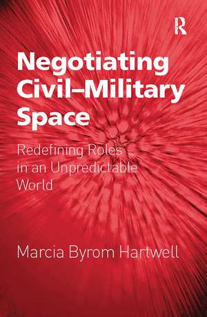 Negotiating Civil-Military Space: Redefining Roles in an Unpredictable World de Marcia Byrom Hartwell