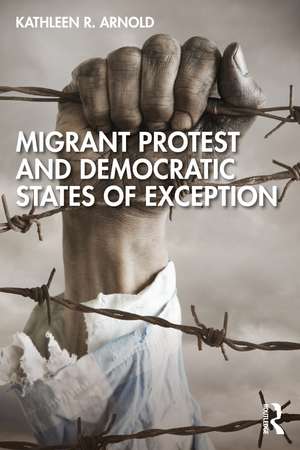 Migrant Protest and Democratic States of Exception de Kathleen R. Arnold