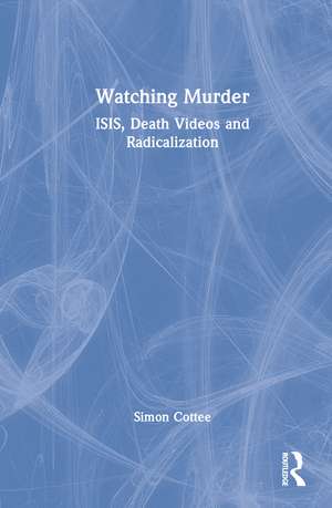 Watching Murder: ISIS, Death Videos and Radicalization de Simon Cottee
