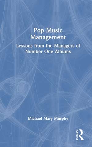 Pop Music Management: Lessons from the Managers of Number One Albums de Michael Mary Murphy