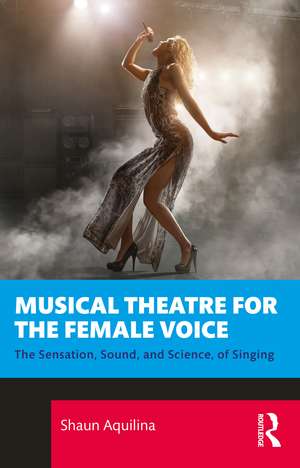 Musical Theatre for the Female Voice: The Sensation, Sound, and Science, of Singing de Shaun Aquilina