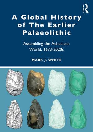 A Global History of The Earlier Palaeolithic: Assembling the Acheulean World, 1673–2020s de Mark J. White