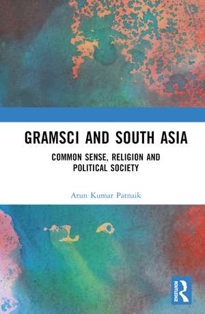 Gramsci and South Asia: Common Sense, Religion and Political Society de Arun Kumar Patnaik