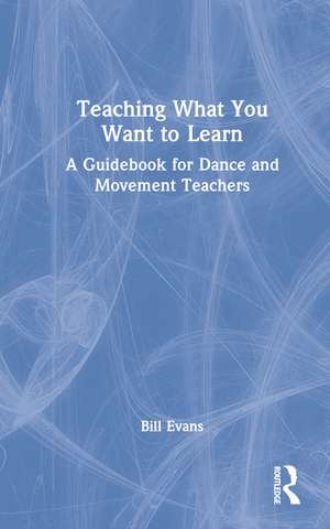 Teaching What You Want to Learn: A Guidebook for Dance and Movement Teachers de Bill Evans