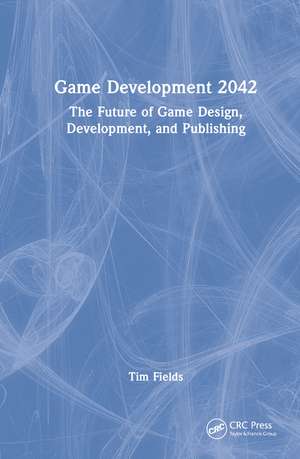 Game Development 2042: The Future of Game Design, Development, and Publishing de Tim Fields