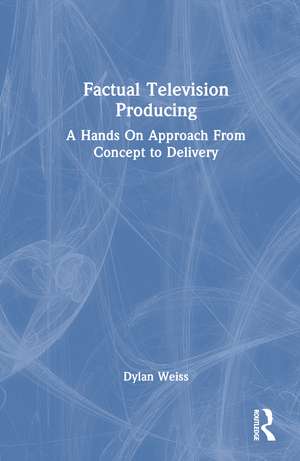 Factual Television Producing: A Hands On Approach From Concept to Delivery de Dylan Weiss