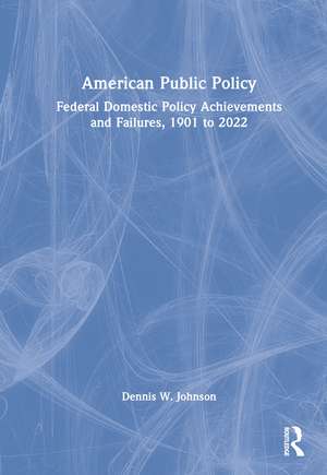 American Public Policy: Federal Domestic Policy Achievements and Failures, 1901 to 2022 de Dennis W. Johnson