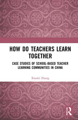 How Do Teachers Learn Together?: Case Studies of School-based Teacher Learning Communities in China de Xiaolei Zhang