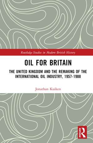 Oil for Britain: The United Kingdom and the Remaking of the International Oil Industry, 1957-1988 de Jonathan Kuiken