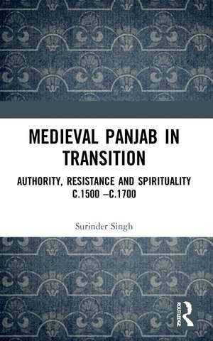 Medieval Panjab in Transition: Authority, Resistance and Spirituality c.1500 – c.1700 de Surinder Singh