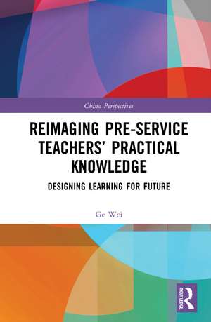 Reimaging Pre-Service Teachers’ Practical Knowledge: Designing Learning for Future de Ge Wei