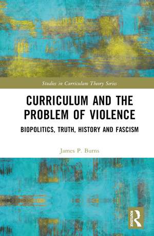 Curriculum and the Problem of Violence: Biopolitics, Truth, History and Fascism de James P. Burns