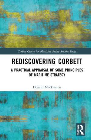 Rediscovering Corbett: A Practical Appraisal of Some Principles of Maritime Strategy de Donald Mackinnon