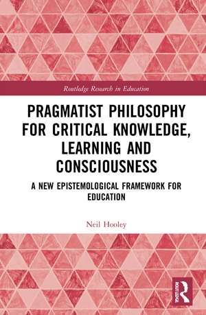 Pragmatist Philosophy for Critical Knowledge, Learning and Consciousness: A New Epistemological Framework for Education de Neil Hooley