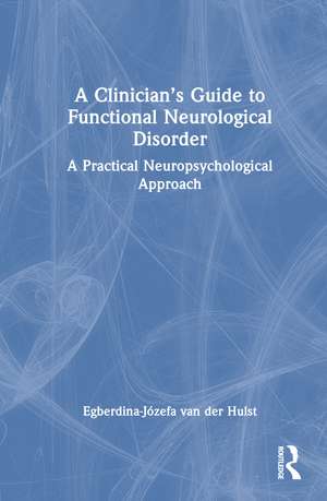 A Clinician’s Guide to Functional Neurological Disorder: A Practical Neuropsychological Approach de Egberdina-Józefa van der Hulst