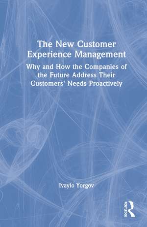 The New Customer Experience Management: Why and How the Companies of the Future Address Their Customers' Needs Proactively de Ivaylo Yorgov