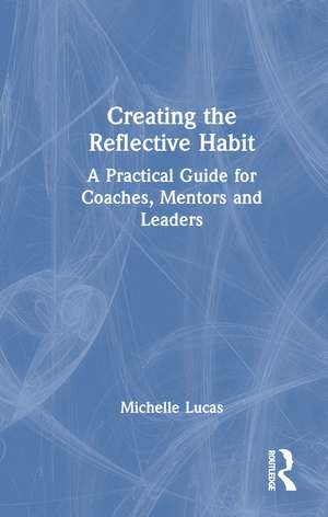 Creating the Reflective Habit: A Practical Guide for Coaches, Mentors and Leaders de Michelle Lucas