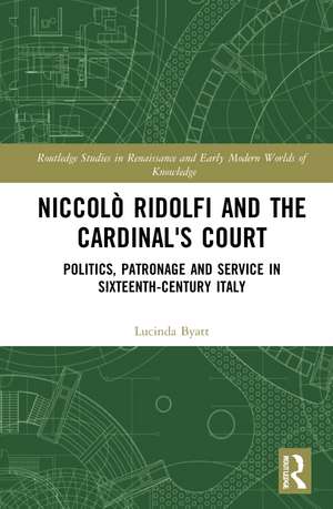 Niccolò Ridolfi and the Cardinal's Court: Politics, Patronage and Service in Sixteenth-Century Italy de Lucinda Byatt