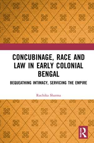 Concubinage, Race and Law in Early Colonial Bengal: Bequeathing Intimacy, Servicing the Empire de Ruchika Sharma