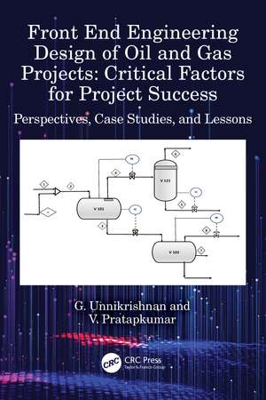 Front End Engineering Design of Oil and Gas Projects: Critical Factors for Project Success: Perspectives, Case Studies, and Lessons de G. Unnikrishnan