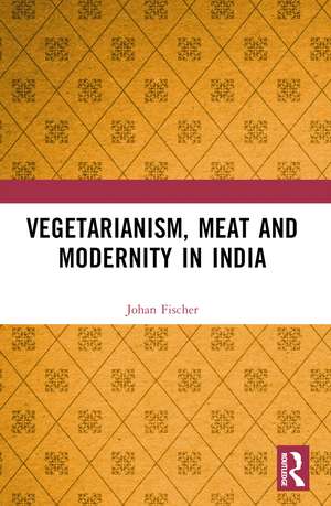 Vegetarianism, Meat and Modernity in India de Johan Fischer