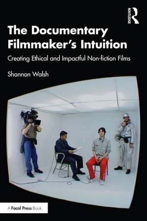 The Documentary Filmmaker's Intuition: Creating Ethical and Impactful Non-fiction Films de Shannon Walsh