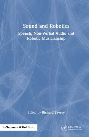 Sound and Robotics: Speech, Non-Verbal Audio and Robotic Musicianship de Richard Savery