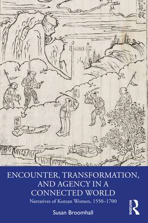 Encounter, Transformation, and Agency in a Connected World: Narratives of Korean Women, 1550–1700 de Susan Broomhall